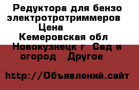 Редуктора для бензо/электротротриммеров. › Цена ­ 1 350 - Кемеровская обл., Новокузнецк г. Сад и огород » Другое   